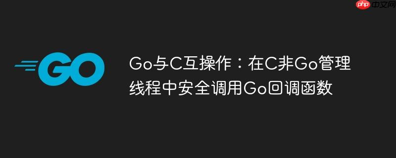 Go与C互操作：在C非Go管理线程中安全调用Go回调函数