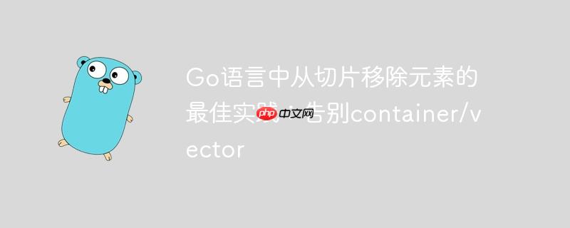 Go语言中从切片移除元素的最佳实践：告别container/vector