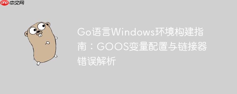 Go语言Windows环境构建指南：GOOS变量配置与链接器错误解析