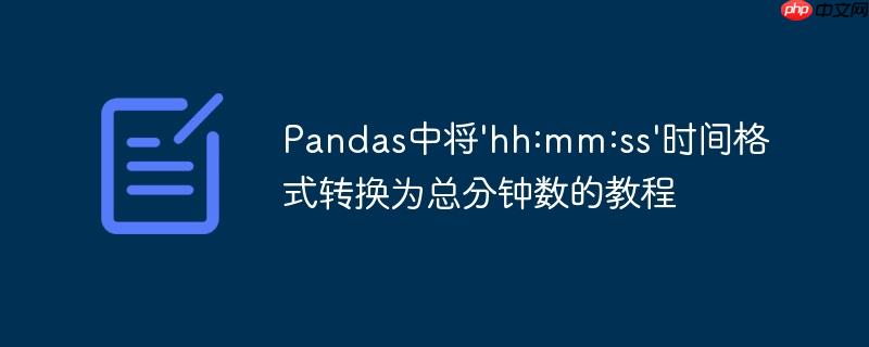 Pandas中将’hh:mm:ss’时间格式转换为总分钟数的教程