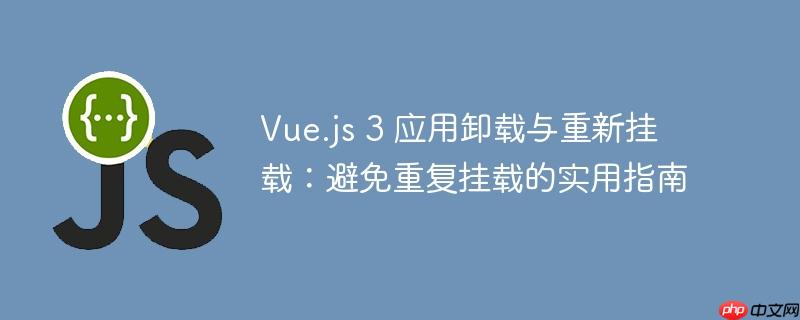Vue.js 3 应用卸载与重新挂载：避免重复挂载的实用指南
