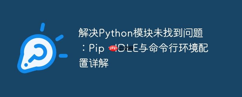 解决python模块未找到问题：pip、idle与命令行环境配置详解