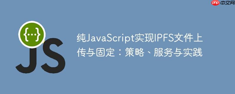 纯JavaScript实现IPFS文件上传与固定：策略、服务与实践