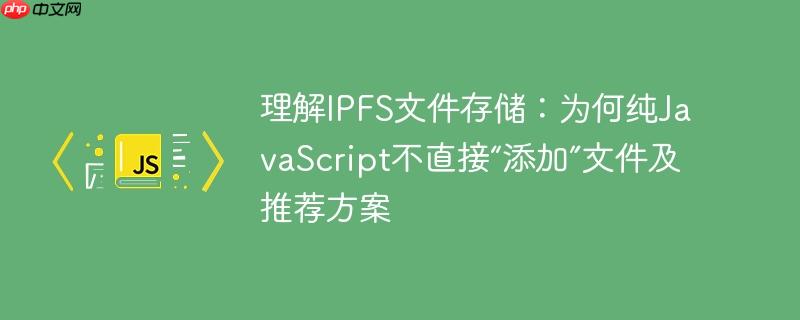 理解IPFS文件存储：为何纯JavaScript不直接“添加”文件及推荐方案