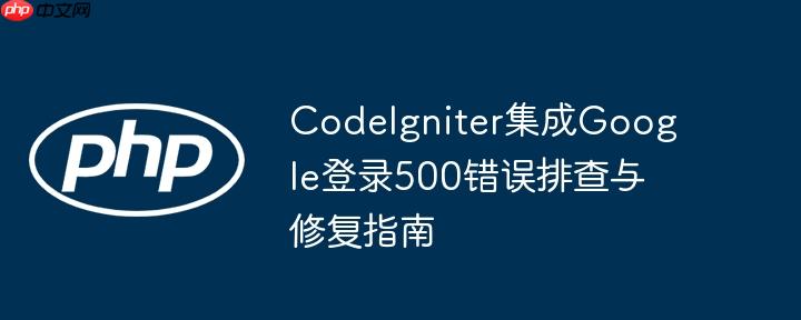 CodeIgniter集成Google登录500错误排查与修复指南