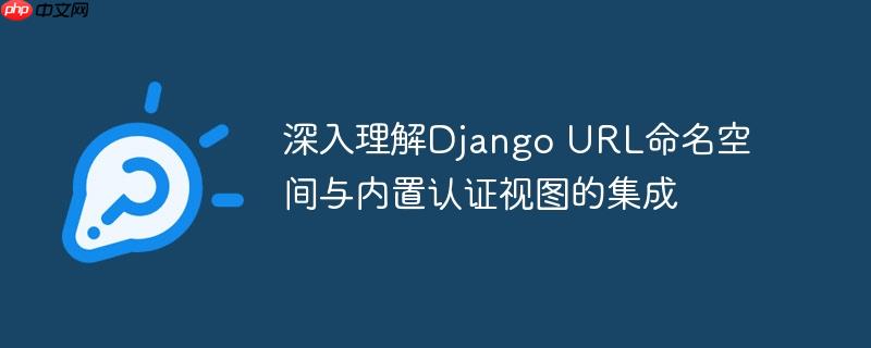 深入理解Django URL命名空间与内置认证视图的集成