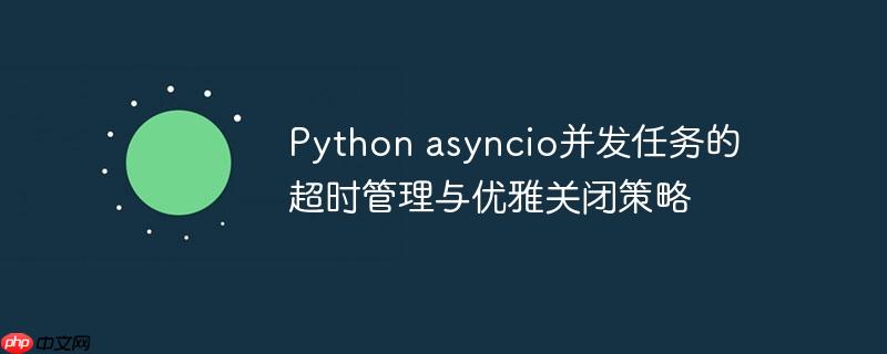 python asyncio并发任务的超时管理与优雅关闭策略