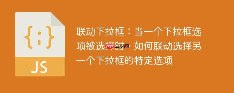 联动下拉框：当一个下拉框选项被选择时，如何联动选择另一个下拉框的特定选项