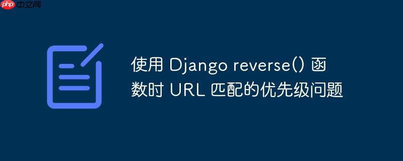 使用 django reverse() 函数时 url 匹配的优先级问题
