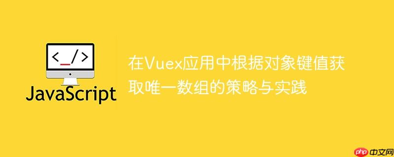 在Vuex应用中根据对象键值获取唯一数组的策略与实践
