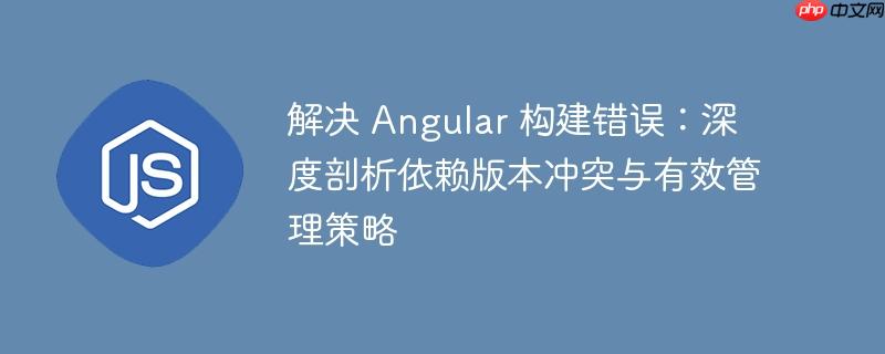 解决 Angular 构建错误：深度剖析依赖版本冲突与有效管理策略