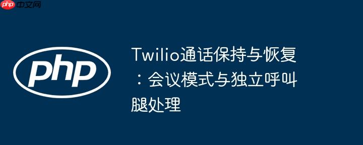 Twilio通话保持与恢复：会议模式与独立呼叫腿处理