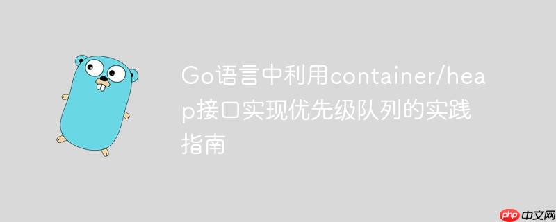 Go语言中利用container/heap接口实现优先级队列的实践指南