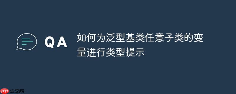 如何为泛型基类任意子类的变量进行类型提示