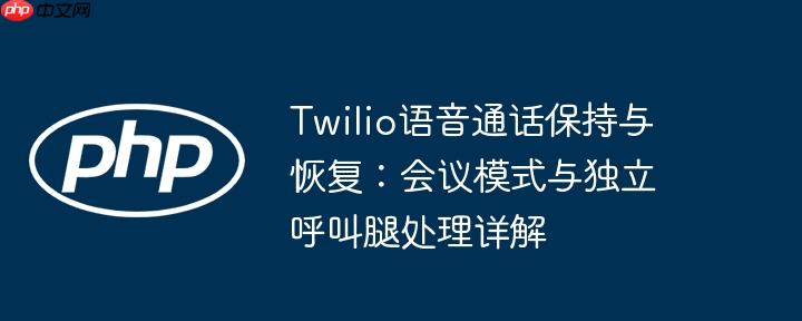 twilio语音通话保持与恢复：会议模式与独立呼叫腿处理详解