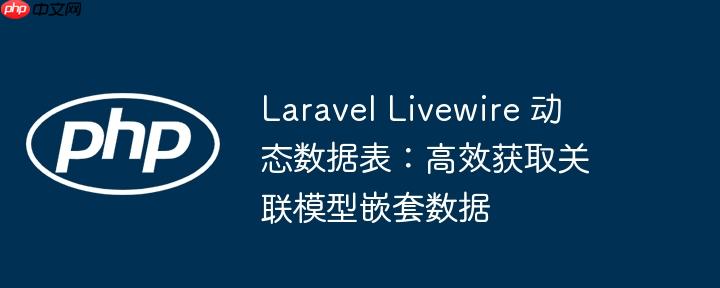Laravel Livewire 动态数据表：高效获取关联模型嵌套数据