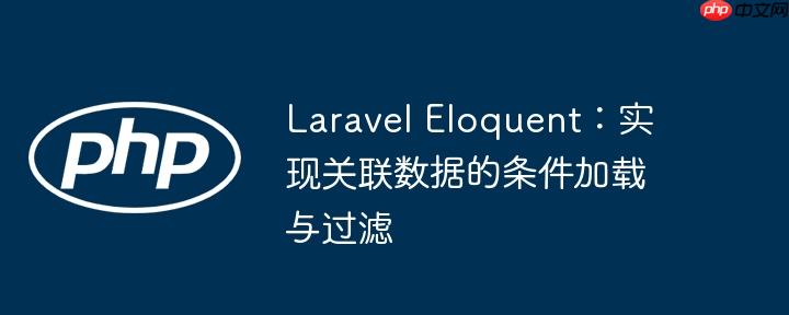 Laravel Eloquent：实现关联数据的条件加载与过滤