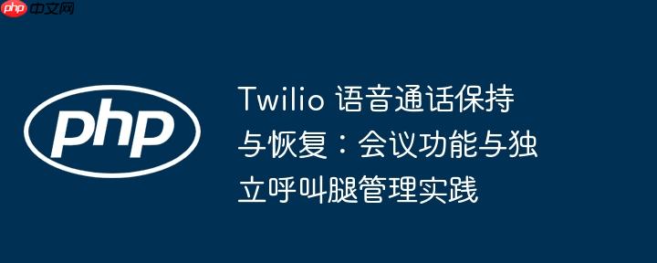 Twilio 语音通话保持与恢复：会议功能与独立呼叫腿管理实践