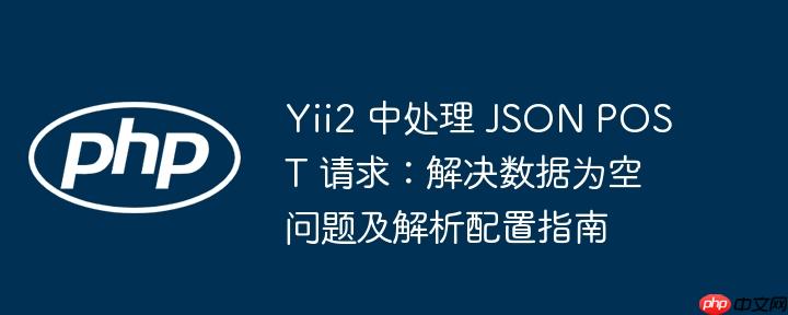 Yii2 中处理 JSON POST 请求：解决数据为空问题及解析配置指南