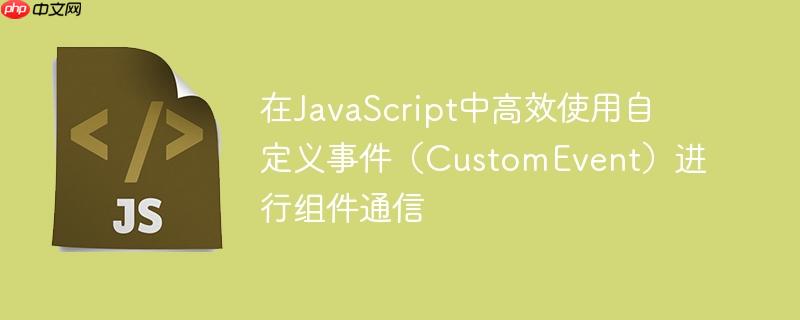 在JavaScript中高效使用自定义事件（CustomEvent）进行组件通信