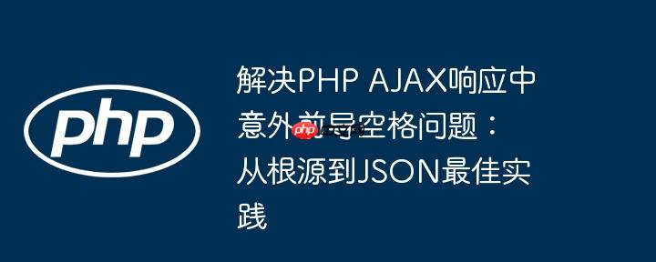 解决PHP AJAX响应中意外前导空格问题：从根源到JSON最佳实践