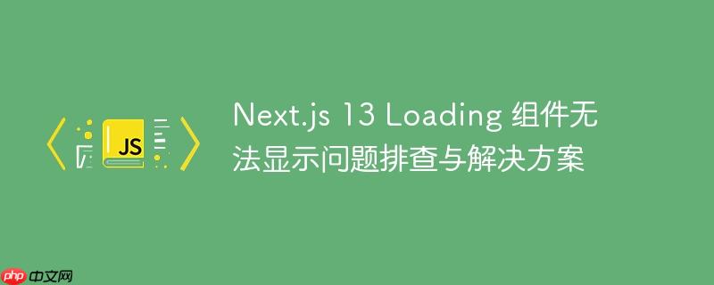 Next.js 13 Loading 组件无法显示问题排查与解决方案