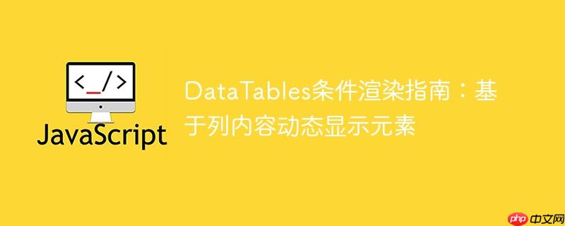 DataTables条件渲染指南：基于列内容动态显示元素