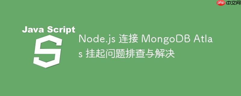 Node.js 连接 MongoDB Atlas 挂起问题排查与解决