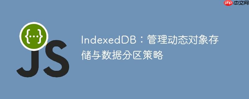 IndexedDB：管理动态对象存储与数据分区策略