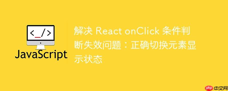 解决 React onClick 条件判断失效问题：正确切换元素显示状态