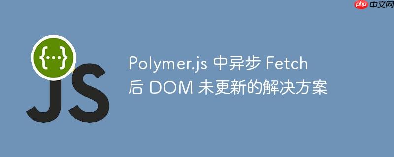 polymer.js 中异步 fetch 后 dom 未更新的解决方案
