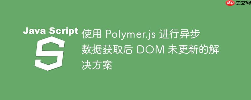 使用 Polymer.js 进行异步数据获取后 DOM 未更新的解决方案