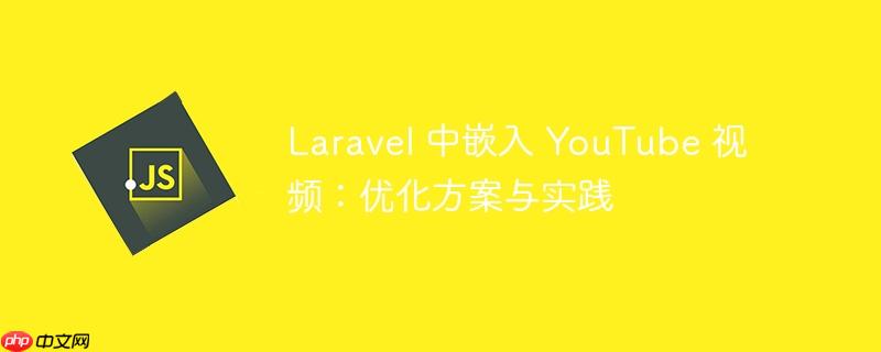 Laravel 中嵌入 YouTube 视频：优化方案与实践