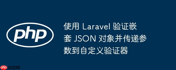 使用 Laravel 验证嵌套 JSON 对象并传递参数到自定义验证器