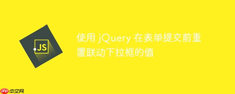 使用 jQuery 在表单提交前重置联动下拉框的值