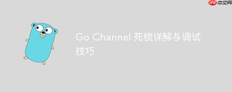 Go Channel 死锁详解与调试技巧