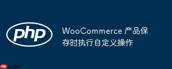 woocommerce 产品保存时执行自定义操作