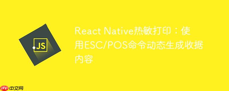 React Native热敏打印：使用ESC/POS命令动态生成收据内容