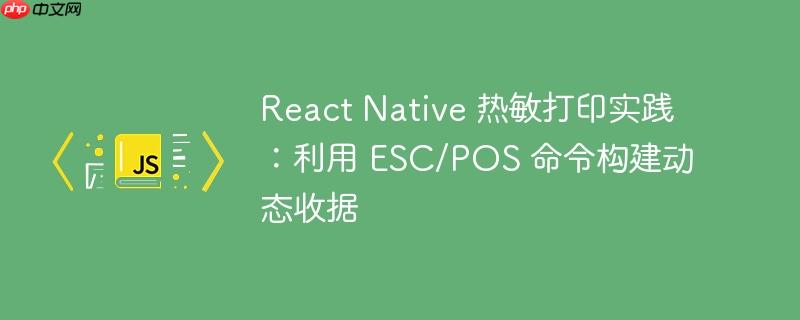 React Native 热敏打印实践：利用 ESC/POS 命令构建动态收据