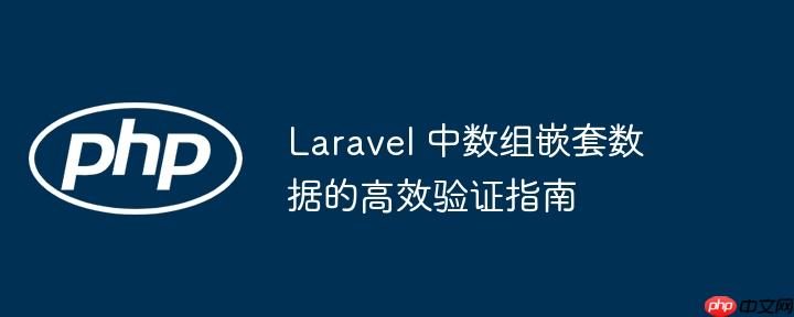 Laravel 中数组嵌套数据的高效验证指南