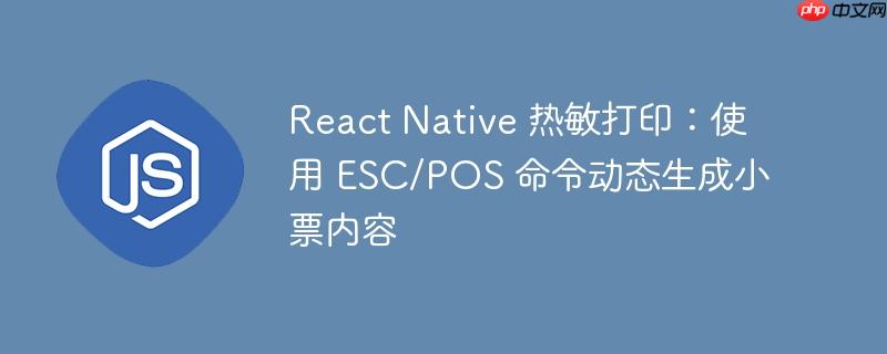 React Native 热敏打印：使用 ESC/POS 命令动态生成小票内容