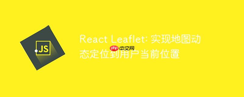 React Leaflet: 实现地图动态定位到用户当前位置