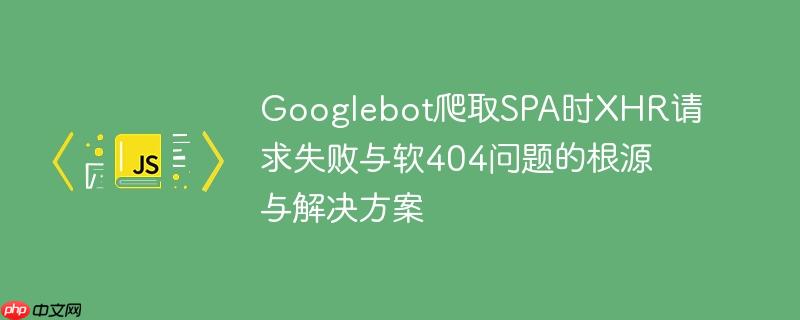 Googlebot爬取SPA时XHR请求失败与软404问题的根源与解决方案