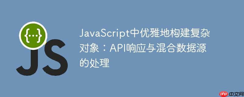 JavaScript中优雅地构建复杂对象：API响应与混合数据源的处理