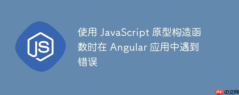 使用 JavaScript 原型构造函数时在 Angular 应用中遇到错误