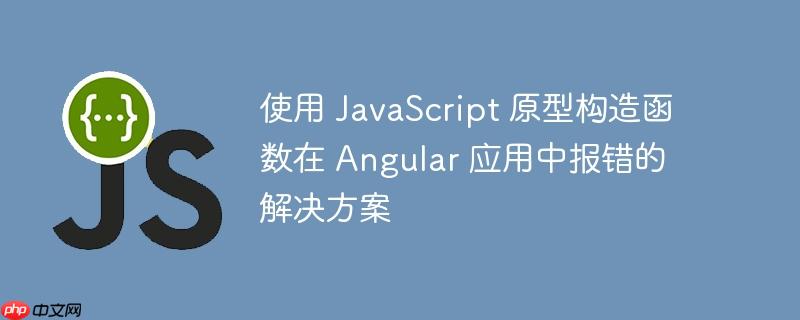 使用 JavaScript 原型构造函数在 Angular 应用中报错的解决方案
