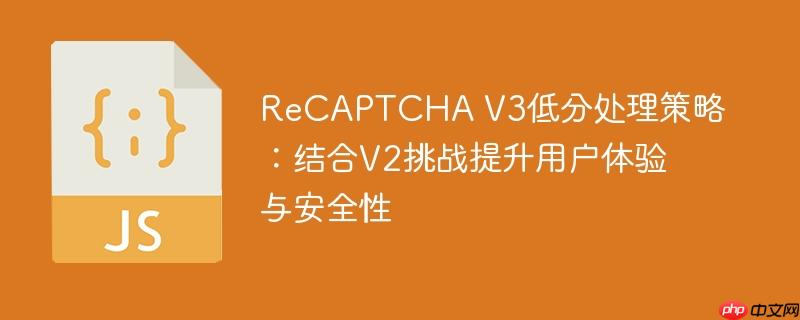 ReCAPTCHA V3低分处理策略：结合V2挑战提升用户体验与安全性