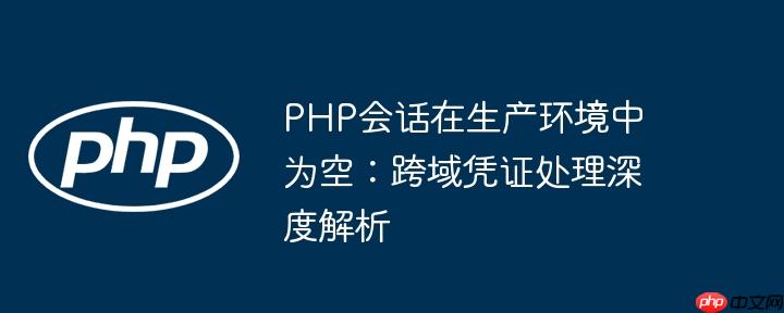 PHP会话在生产环境中为空：跨域凭证处理深度解析