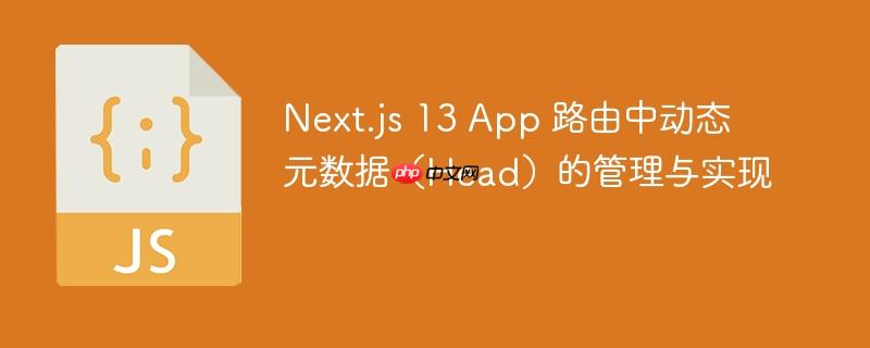 Next.js 13 App 路由中动态元数据（Head）的管理与实现