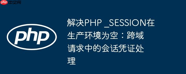 解决PHP _SESSION在生产环境为空：跨域请求中的会话凭证处理